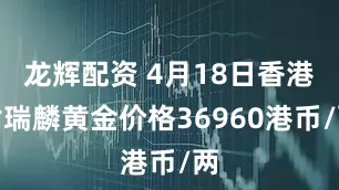 龙辉配资 4月18日香港谢瑞麟黄金价格36960港币/两