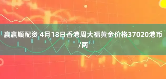 赢赢顺配资 4月18日香港周大福黄金价格37020港币/两