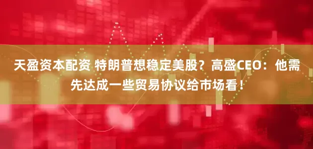 天盈资本配资 特朗普想稳定美股？高盛CEO：他需先达成一些贸易协议给市场看！