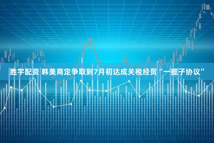 胜宇配资 韩美商定争取到7月初达成关税经贸“一揽子协议”