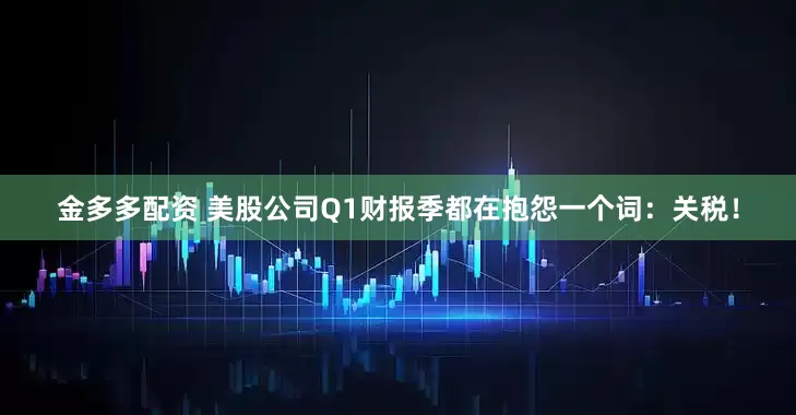 金多多配资 美股公司Q1财报季都在抱怨一个词：关税！
