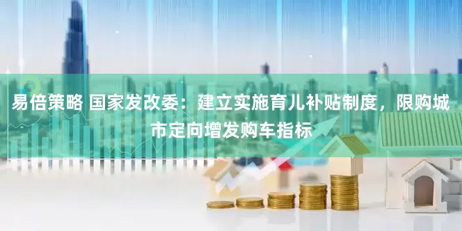 易倍策略 国家发改委：建立实施育儿补贴制度，限购城市定向增发购车指标