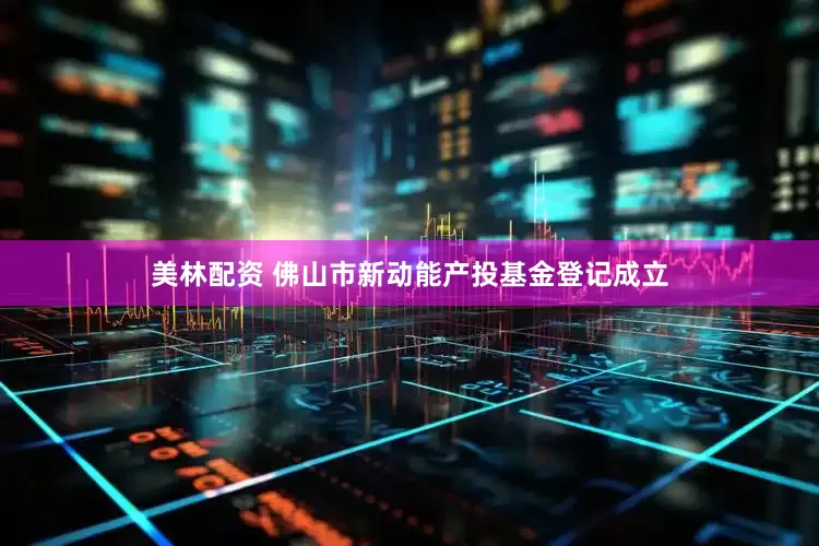 美林配资 佛山市新动能产投基金登记成立