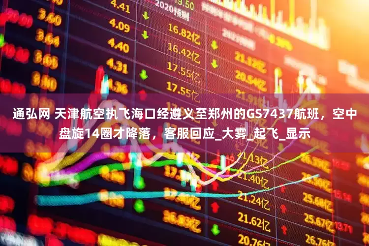 通弘网 天津航空执飞海口经遵义至郑州的GS7437航班，空中盘旋14圈才降落，客服回应_大雾_起飞_显示