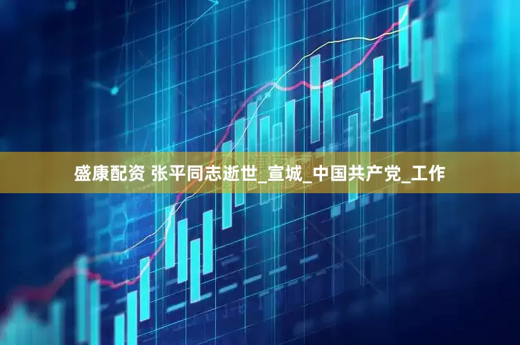 盛康配资 张平同志逝世_宣城_中国共产党_工作