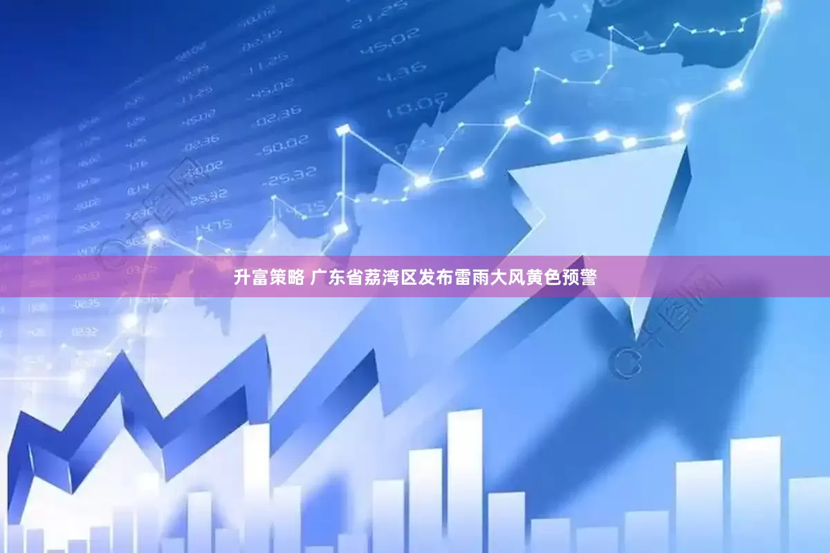 升富策略 广东省荔湾区发布雷雨大风黄色预警