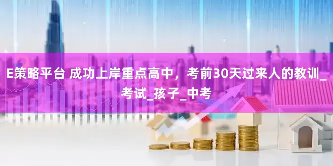 E策略平台 成功上岸重点高中，考前30天过来人的教训_考试_孩子_中考