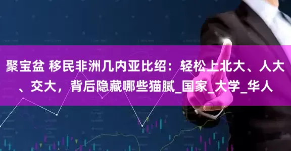 聚宝盆 移民非洲几内亚比绍：轻松上北大、人大、交大，背后隐藏哪些猫腻_国家_大学_华人