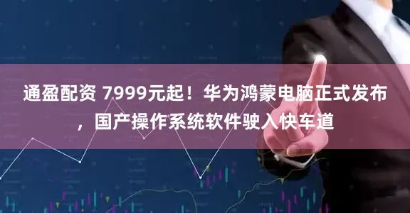 通盈配资 7999元起！华为鸿蒙电脑正式发布，国产操作系统软件驶入快车道