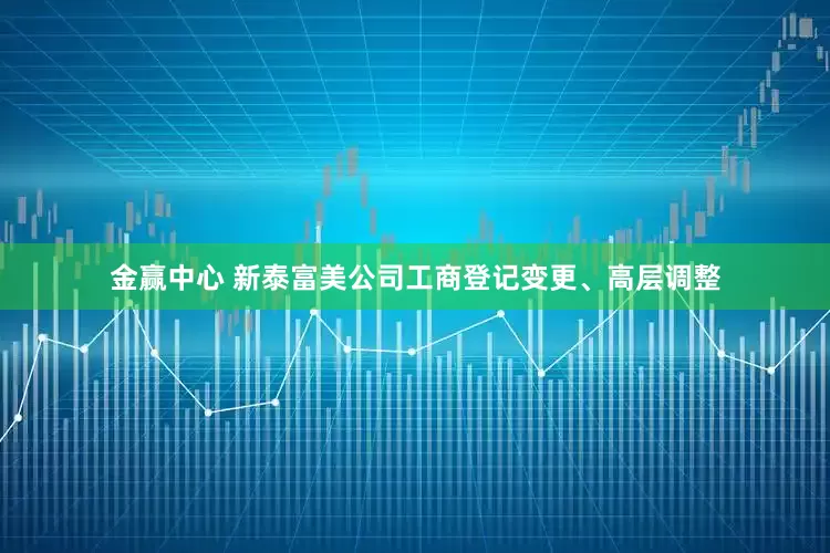 金赢中心 新泰富美公司工商登记变更、高层调整