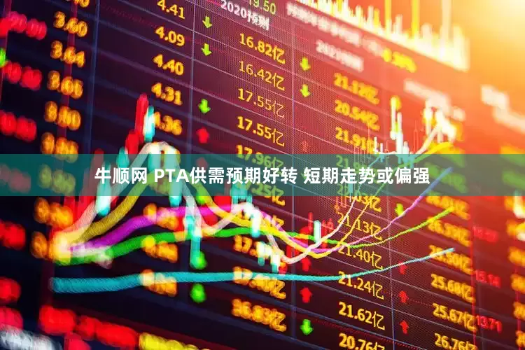 牛顺网 PTA供需预期好转 短期走势或偏强
