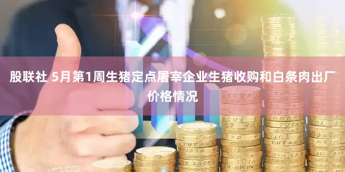 股联社 5月第1周生猪定点屠宰企业生猪收购和白条肉出厂价格情况