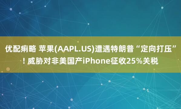 优配痢略 苹果(AAPL.US)遭遇特朗普“定向打压”! 威胁对非美国产iPhone征收25%关税
