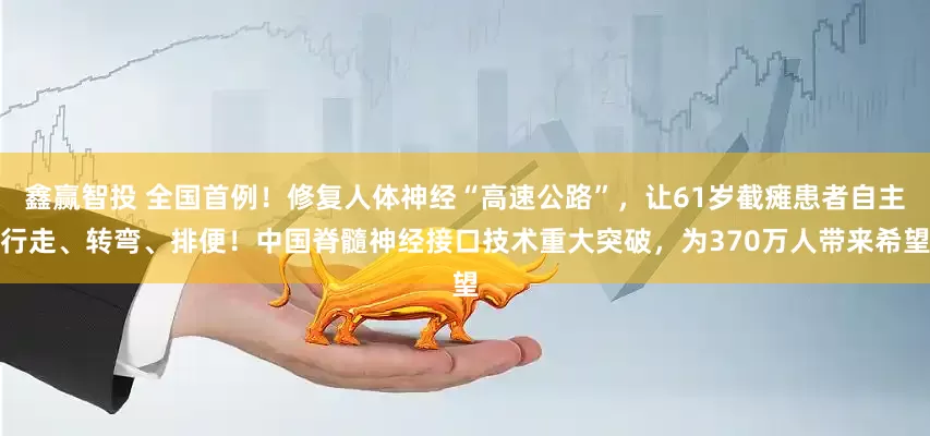 鑫赢智投 全国首例！修复人体神经“高速公路”，让61岁截瘫患者自主行走、转弯、排便！中国脊髓神经接口技术重大突破，为370万人带来希望