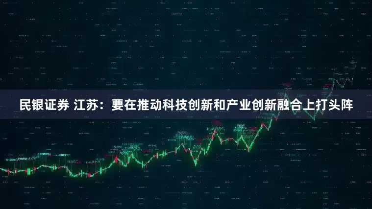 民银证券 江苏：要在推动科技创新和产业创新融合上打头阵