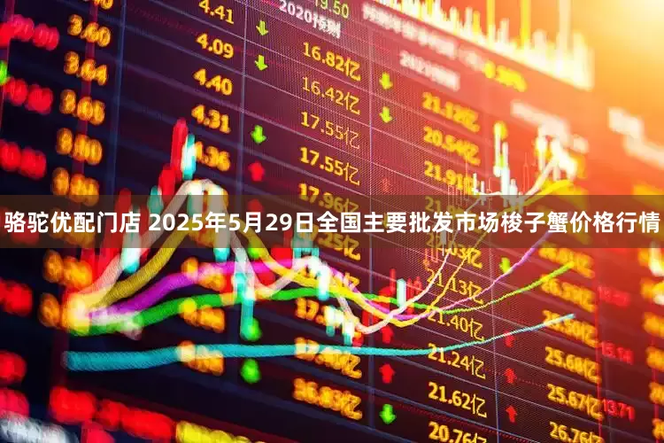 骆驼优配门店 2025年5月29日全国主要批发市场梭子蟹价格行情