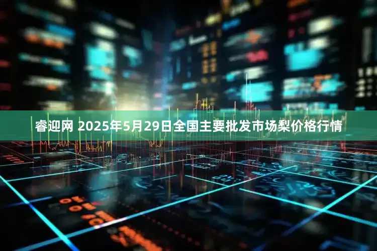 睿迎网 2025年5月29日全国主要批发市场梨价格行情