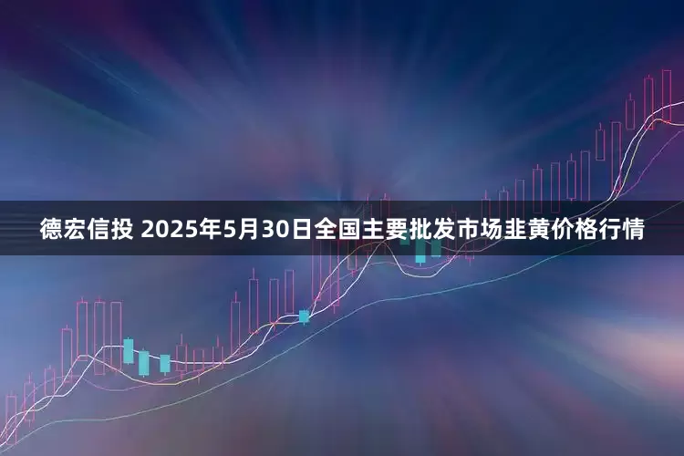德宏信投 2025年5月30日全国主要批发市场韭黄价格行情