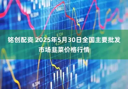 铭创配资 2025年5月30日全国主要批发市场韭菜价格行情