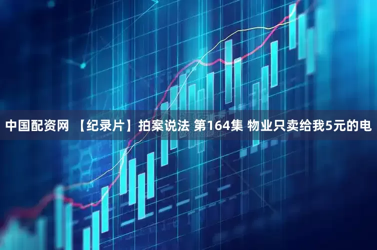 中国配资网 【纪录片】拍案说法 第164集 物业只卖给我5元的电