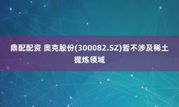 鼎配配资 奥克股份(300082.SZ)暂不涉及稀土提炼领域