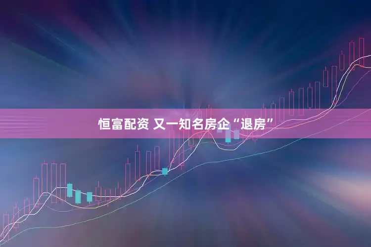 恒富配资 又一知名房企“退房”