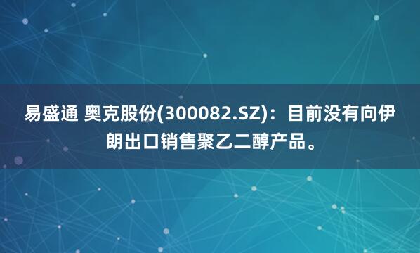 易盛通 奥克股份(300082.SZ)：目前没有向伊朗出口销售聚乙二醇产品。
