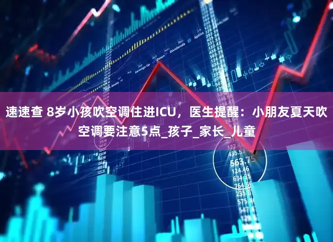 速速查 8岁小孩吹空调住进ICU，医生提醒：小朋友夏天吹空调要注意5点_孩子_家长_儿童