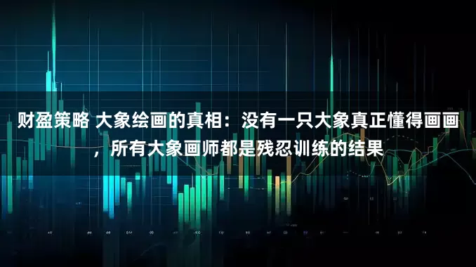财盈策略 大象绘画的真相：没有一只大象真正懂得画画，所有大象画师都是残忍训练的结果