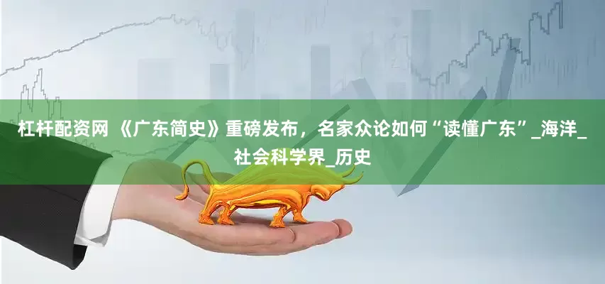 杠杆配资网 《广东简史》重磅发布，名家众论如何“读懂广东”_海洋_社会科学界_历史