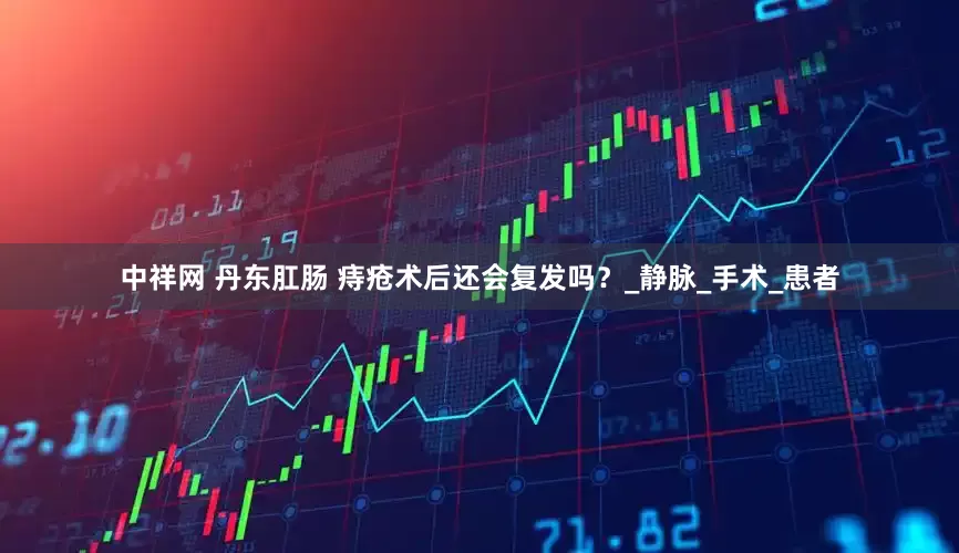 中祥网 丹东肛肠 痔疮术后还会复发吗？_静脉_手术_患者