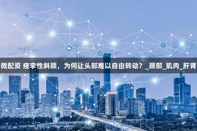 微配资 痉挛性斜颈，为何让头部难以自由转动？_颈部_肌肉_肝肾