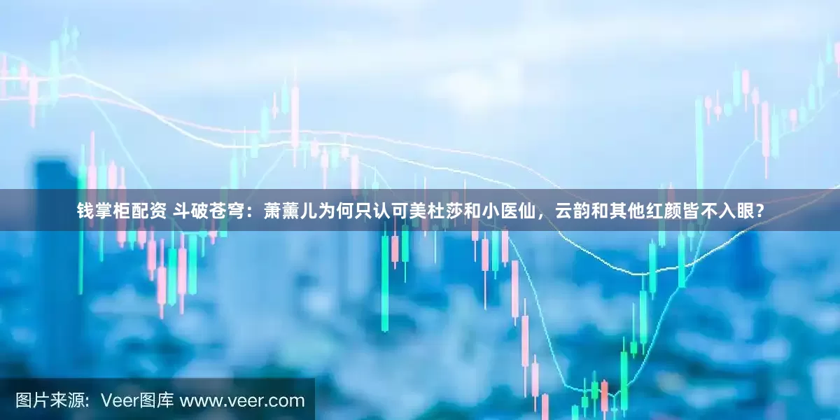 钱掌柜配资 斗破苍穹：萧薰儿为何只认可美杜莎和小医仙，云韵和其他红颜皆不入眼？