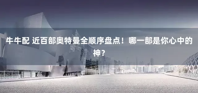 牛牛配 近百部奥特曼全顺序盘点！哪一部是你心中的神？