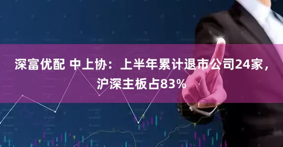 深富优配 中上协：上半年累计退市公司24家，沪深主板占83%