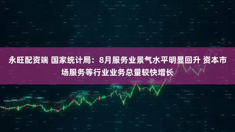 永旺配资端 国家统计局：8月服务业景气水平明显回升 资本市场服务等行业业务总量较快增长