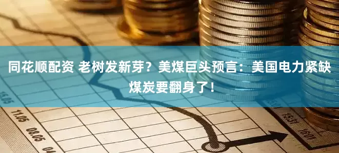 同花顺配资 老树发新芽？美煤巨头预言：美国电力紧缺 煤炭要翻身了！