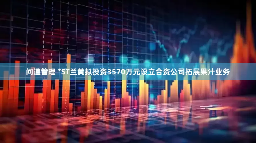 问道管理 *ST兰黄拟投资3570万元设立合资公司拓展果汁业务