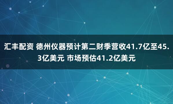 汇丰配资 德州仪器预计第二财季营收41.7亿至45.3亿美元 市场预估41.2亿美元