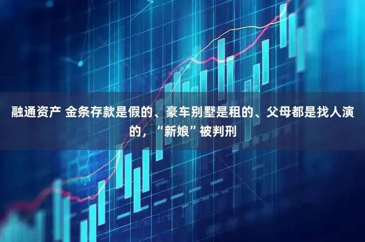 融通资产 金条存款是假的、豪车别墅是租的、父母都是找人演的，“新娘”被判刑