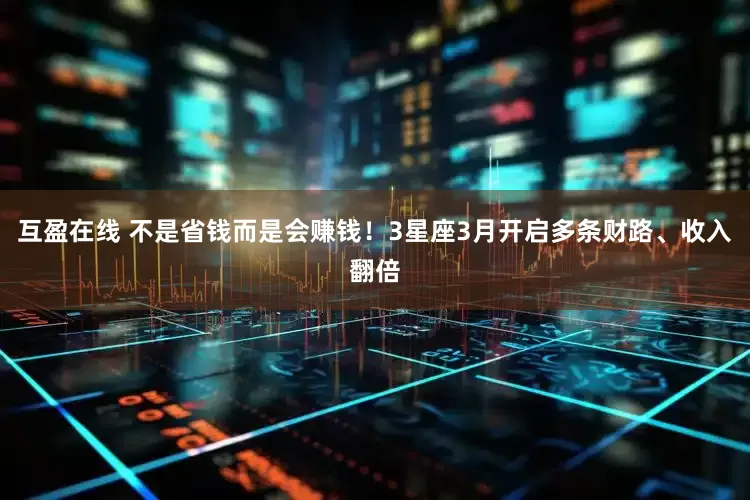 互盈在线 不是省钱而是会赚钱！3星座3月开启多条财路、收入翻倍