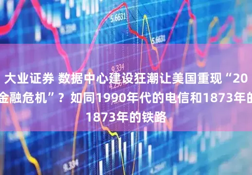 大业证券 数据中心建设狂潮让美国重现“2008式金融危机”？如同1990年代的电信和1873年的铁路