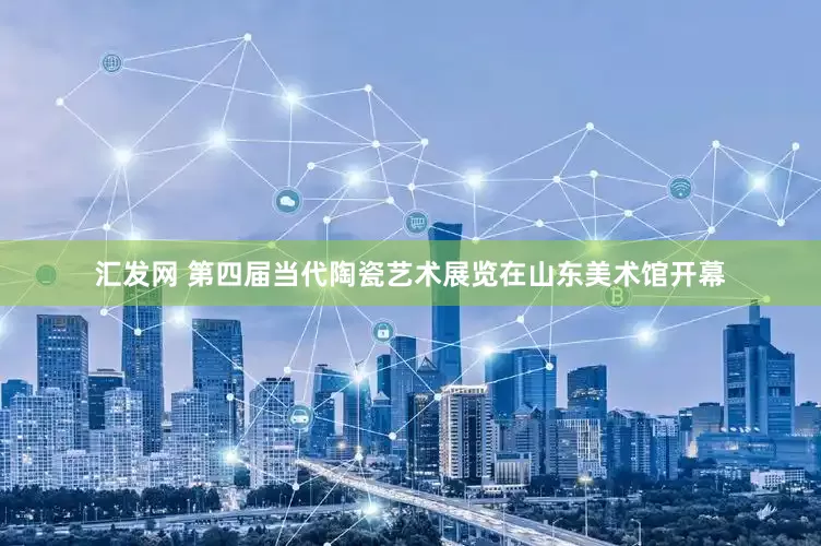 汇发网 第四届当代陶瓷艺术展览在山东美术馆开幕
