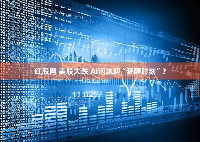 红股网 美股大跌 AI泡沫迎“梦醒时刻”？