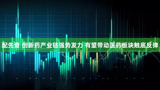 配先查 创新药产业链强势发力 有望带动医药板块触底反弹