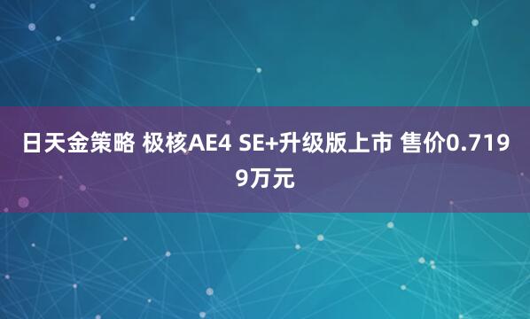 日天金策略 极核AE4 SE+升级版上市 售价0.7199万元